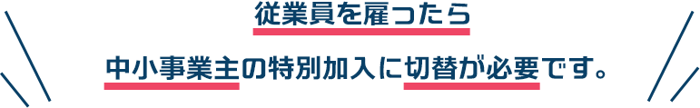 従業員を雇ったら中小事業主の特別加入に切替が必要です。